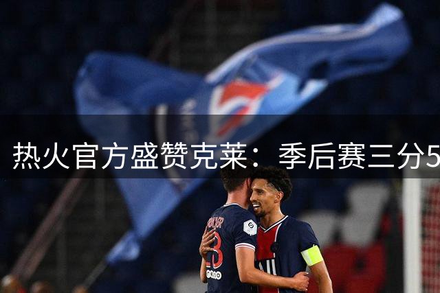 热火官方盛赞克莱：季后赛三分500+俱乐部仅两人 库里与现役热火神射
